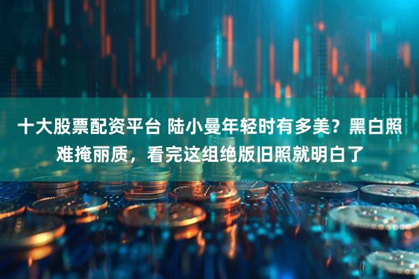 十大股票配资平台 陆小曼年轻时有多美？黑白照难掩丽质，看完这组绝版旧照就明白了