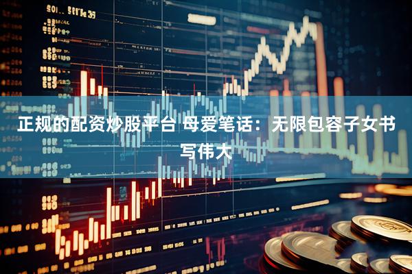 正规的配资炒股平台 母爱笔话:无限包容子女书写伟大