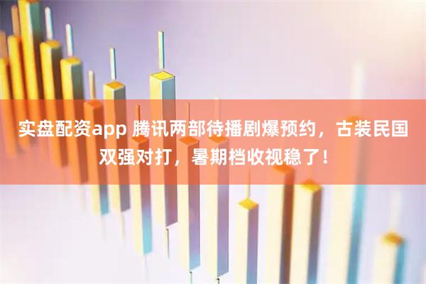 实盘配资app 腾讯两部待播剧爆预约，古装民国双强对打，暑期档收视稳了！