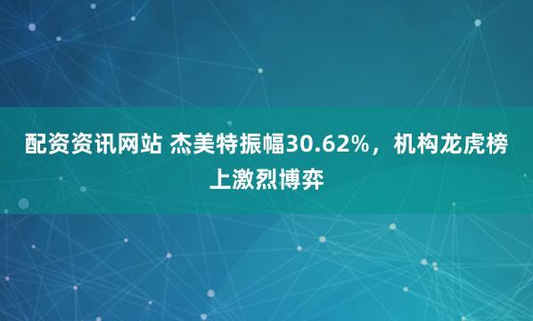 配资资讯网站 杰美特振幅30.62%，机构龙虎榜上激烈博弈