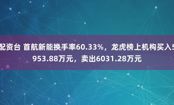 配资台 首航新能换手率60.33%，龙虎榜上机构买入5953.88万元，卖出6031.28万元