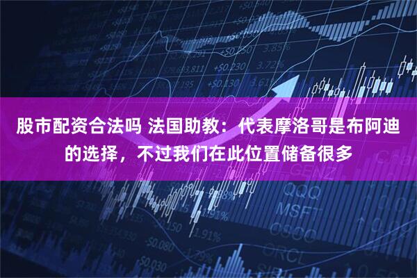 股市配资合法吗 法国助教：代表摩洛哥是布阿迪的选择，不过我们在此位置储备很多