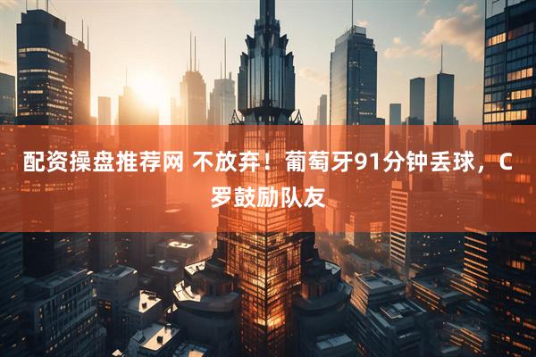 配资操盘推荐网 不放弃！葡萄牙91分钟丢球，C罗鼓励队友
