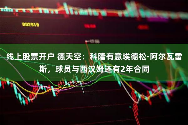 线上股票开户 德天空：科隆有意埃德松·阿尔瓦雷斯，球员与西汉姆还有2年合同