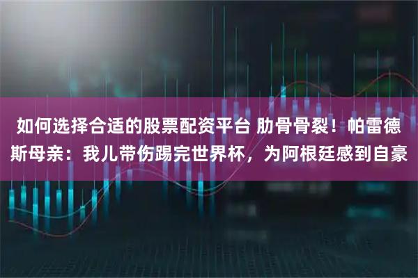如何选择合适的股票配资平台 肋骨骨裂！帕雷德斯母亲：我儿带伤踢完世界杯，为阿根廷感到自豪