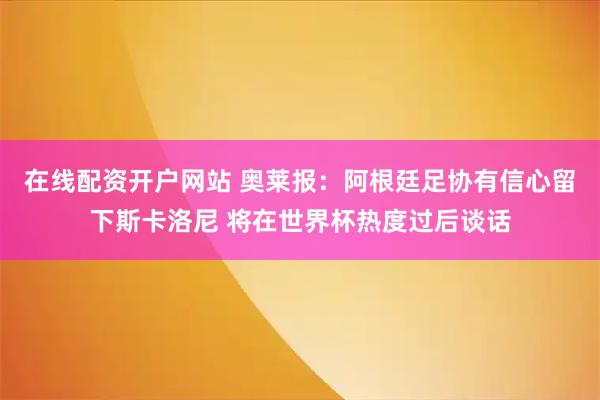 在线配资开户网站 奥莱报：阿根廷足协有信心留下斯卡洛尼 将在世界杯热度过后谈话
