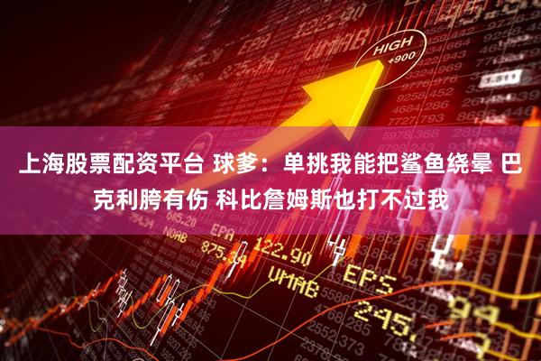 上海股票配资平台 球爹:单挑我能把鲨鱼绕晕 巴克利胯有伤 科比詹姆斯也打不过我