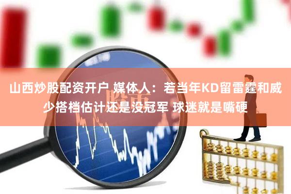 山西炒股配资开户 媒体人：若当年KD留雷霆和威少搭档估计还是没冠军 球迷就是嘴硬
